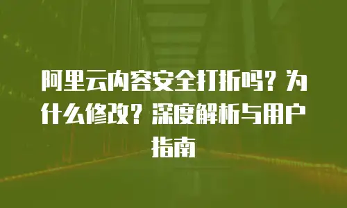 阿里云内容安全打折吗？为什么修改？深度解析与用户指南
