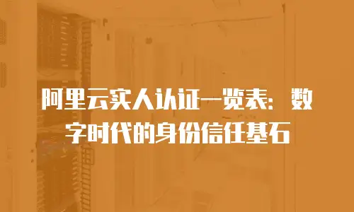 阿里云实人认证一览表：数字时代的身份信任基石