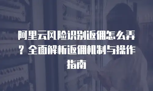阿里云风险识别返佣怎么弄？全面解析返佣机制与操作指南