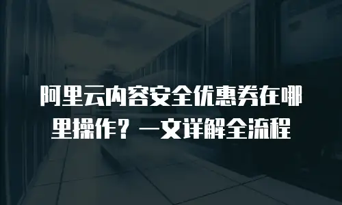 阿里云内容安全优惠券在哪里操作？一文详解全流程
