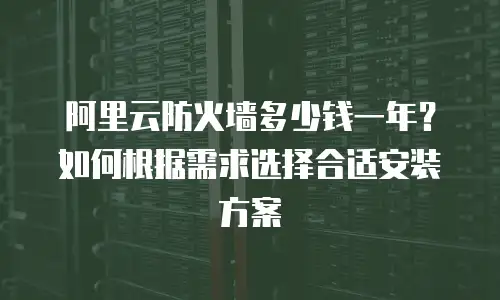 阿里云防火墙多少钱一年？如何根据需求选择合适安装方案