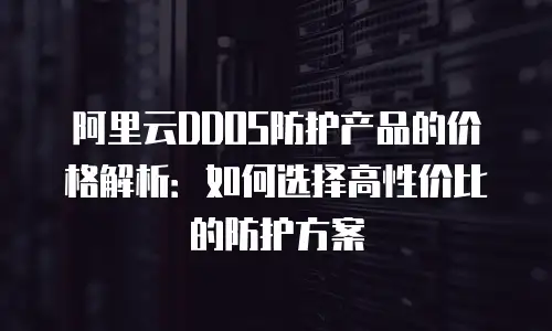 阿里云DDOS防护产品的价格解析：如何选择高性价比的防护方案