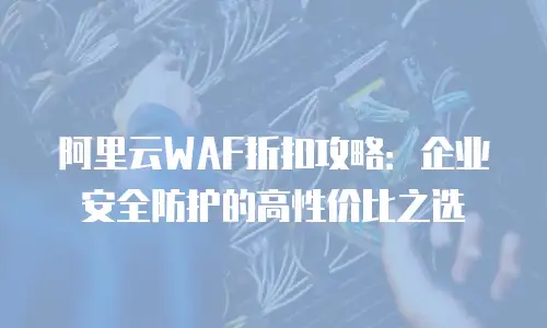 阿里云WAF折扣攻略：企业安全防护的高性价比之选