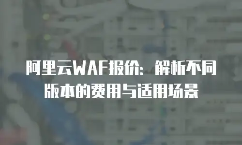 阿里云WAF报价：解析不同版本的费用与适用场景