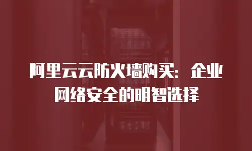 阿里云云防火墙购买：企业网络安全的明智选择