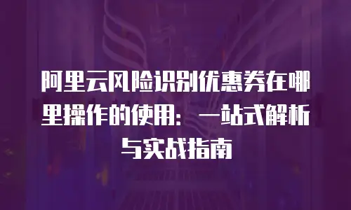 阿里云风险识别优惠券在哪里操作的使用：一站式解析与实战指南