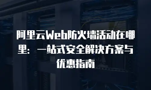 阿里云Web防火墙活动在哪里：一站式安全解决方案与优惠指南