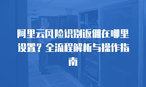 阿里云风险识别返佣在哪里设置？全流程解析与操作指南