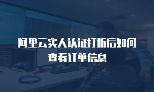阿里云实人认证打折后如何查看订单信息