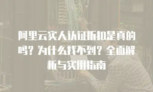 阿里云实人认证折扣是真的吗？为什么找不到？全面解析与实用指南