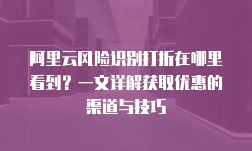 阿里云风险识别打折在哪里看到？一文详解获取优惠的渠道与技巧