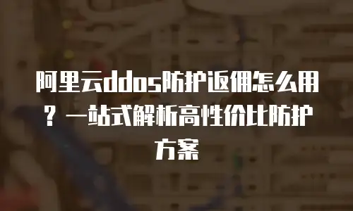 阿里云ddos防护返佣怎么用？一站式解析高性价比防护方案