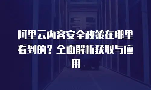 阿里云内容安全政策在哪里看到的？全面解析获取与应用