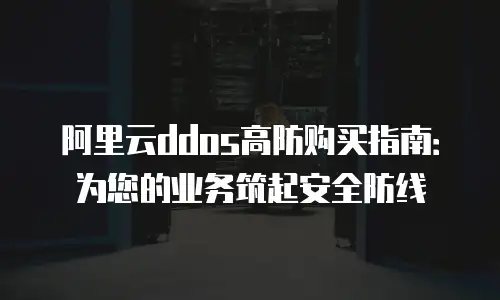 阿里云ddos高防购买指南：为您的业务筑起安全防线