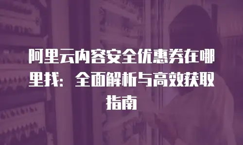 阿里云内容安全优惠券在哪里找：全面解析与高效获取指南