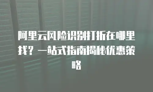 阿里云风险识别打折在哪里找？一站式指南揭秘优惠策略