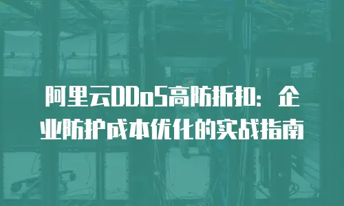 阿里云DDoS高防折扣：企业防护成本优化的实战指南