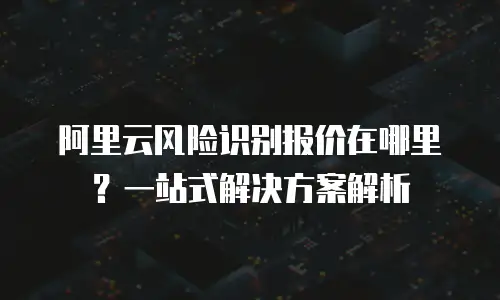 阿里云风险识别报价在哪里？一站式解决方案解析