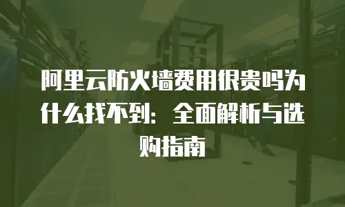 阿里云防火墙费用很贵吗为什么找不到：全面解析与选购指南