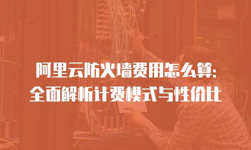 阿里云防火墙费用怎么算：全面解析计费模式与性价比