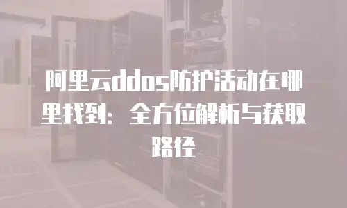 阿里云ddos防护活动在哪里找到：全方位解析与获取路径