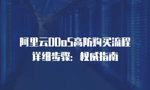 阿里云DDoS高防购买流程详细步骤：权威指南
