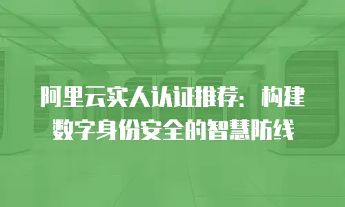 阿里云实人认证推荐：构建数字身份安全的智慧防线