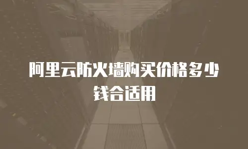 阿里云防火墙购买价格多少钱合适用