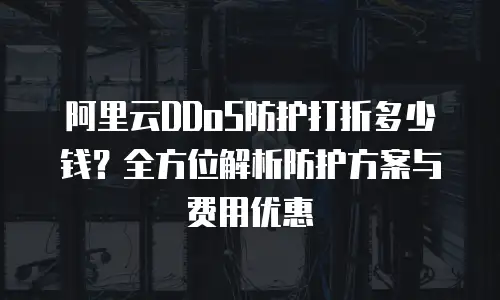 阿里云DDoS防护打折多少钱？全方位解析防护方案与费用优惠