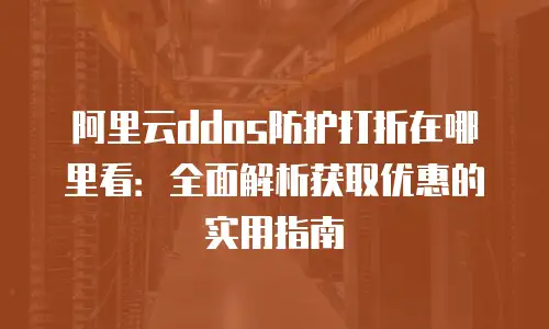 阿里云ddos防护打折在哪里看：全面解析获取优惠的实用指南