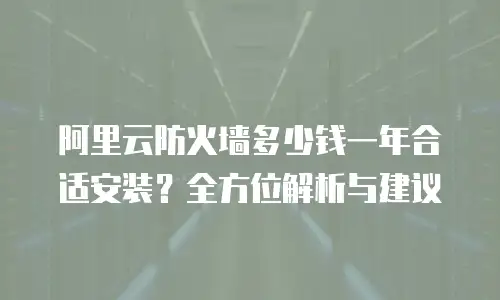 阿里云防火墙多少钱一年合适安装？全方位解析与建议