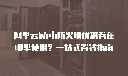 阿里云Web防火墙优惠券在哪里使用？一站式省钱指南