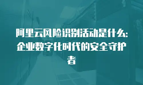 阿里云风险识别活动是什么：企业数字化时代的安全守护者