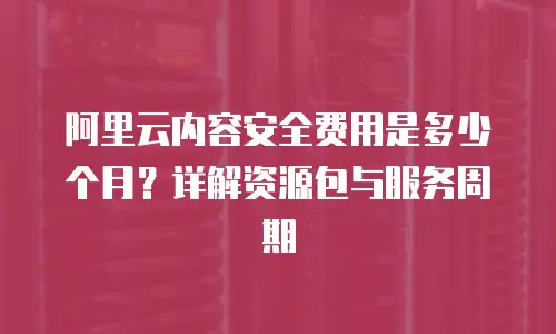 阿里云内容安全费用是多少个月？详解资源包与服务周期