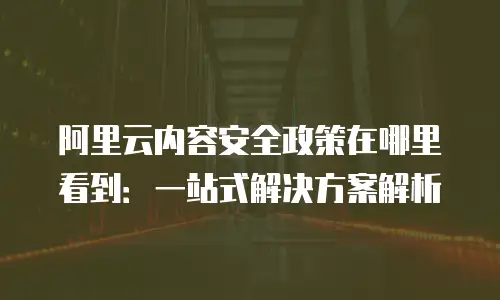 阿里云内容安全政策在哪里看到：一站式解决方案解析