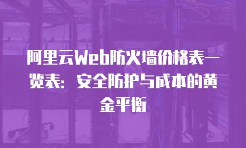 阿里云Web防火墙价格表一览表：安全防护与成本的黄金平衡