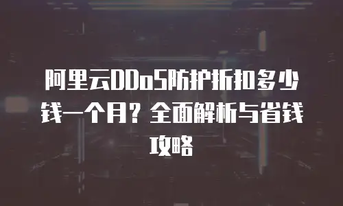 阿里云DDoS防护折扣多少钱一个月？全面解析与省钱攻略