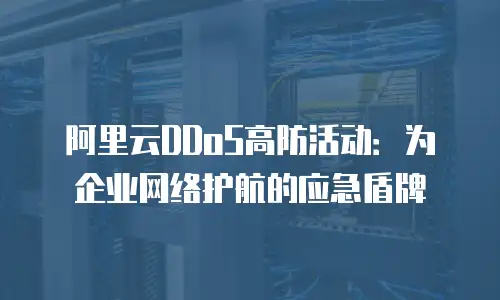 阿里云DDoS高防活动：为企业网络护航的应急盾牌