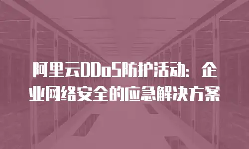 阿里云DDoS防护活动：企业网络安全的应急解决方案
