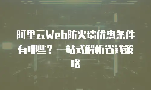 阿里云Web防火墙优惠条件有哪些？一站式解析省钱策略