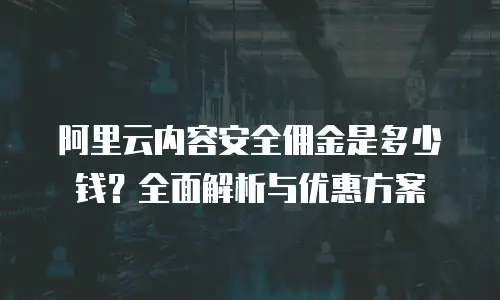 阿里云内容安全佣金是多少钱？全面解析与优惠方案
