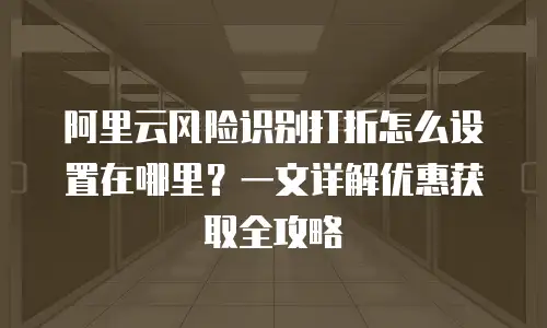 阿里云风险识别打折怎么设置在哪里？一文详解优惠获取全攻略