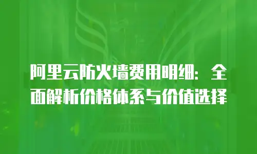阿里云防火墙费用明细：全面解析价格体系与价值选择