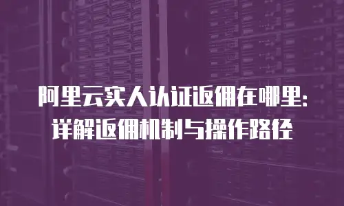 阿里云实人认证返佣在哪里：详解返佣机制与操作路径