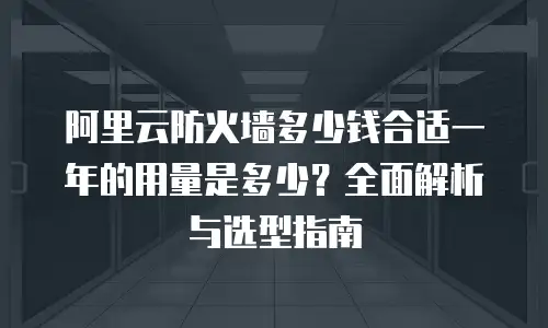 阿里云防火墙多少钱合适一年的用量是多少？全面解析与选型指南