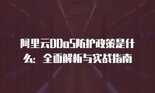 阿里云DDoS防护政策是什么：全面解析与实战指南