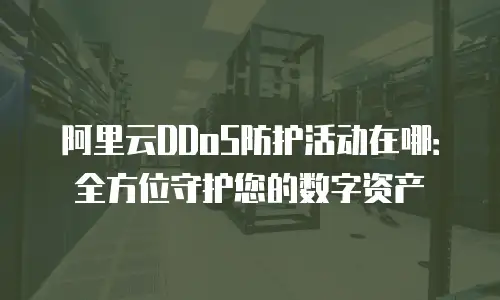 阿里云DDoS防护活动在哪：全方位守护您的数字资产