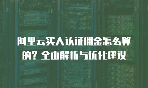 阿里云实人认证佣金怎么算的？全面解析与优化建议