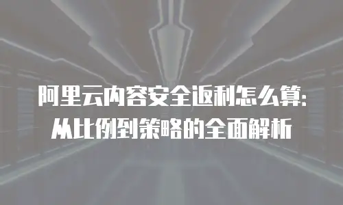 阿里云内容安全返利怎么算：从比例到策略的全面解析