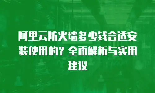 阿里云防火墙多少钱合适安装使用的？全面解析与实用建议